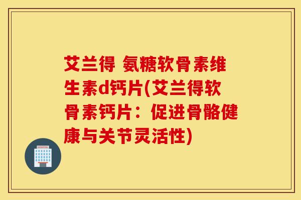 艾兰得 氨糖软骨素维生素d钙片(艾兰得软骨素钙片：促进骨骼健康与关节灵活性)