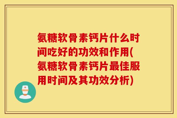 氨糖软骨素钙片什么时间吃好的功效和作用(氨糖软骨素钙片最佳服用时间及其功效分析)