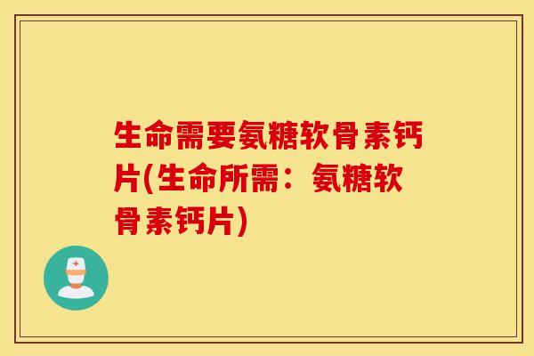 生命需要氨糖软骨素钙片(生命所需：氨糖软骨素钙片)