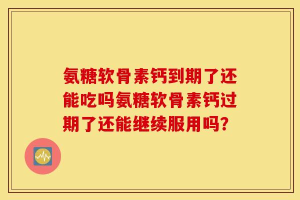 氨糖软骨素钙到期了还能吃吗氨糖软骨素钙过期了还能继续服用吗？