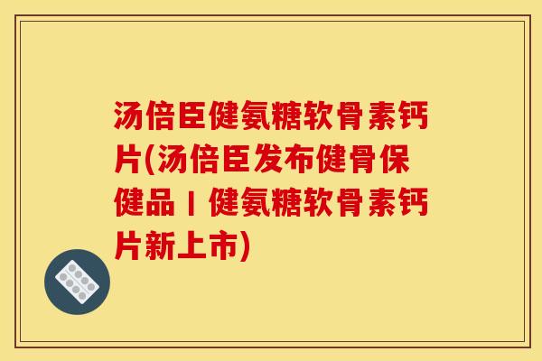 汤倍臣健氨糖软骨素钙片(汤倍臣发布健骨保健品丨健氨糖软骨素钙片新上市)