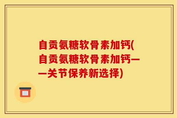 自贡氨糖软骨素加钙(自贡氨糖软骨素加钙——关节保养新选择)