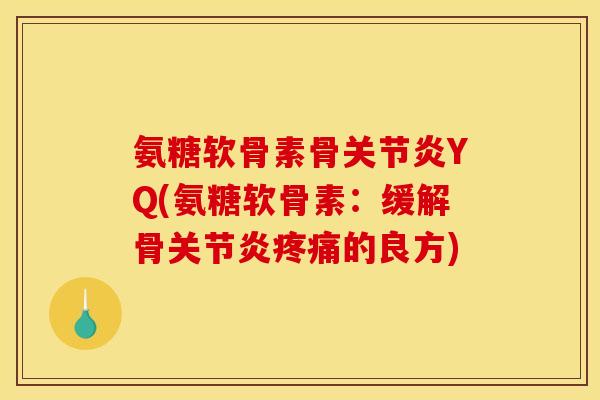 氨糖软骨素骨关节炎YQ(氨糖软骨素:缓解骨关节炎疼痛的良方) 氨糖软骨素骨关节炎YQ(氨糖软骨素:缓解骨关节炎疼痛的良方)