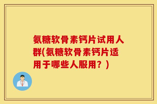 氨糖软骨素钙片试用人群(氨糖软骨素钙片适用于哪些人服用？)