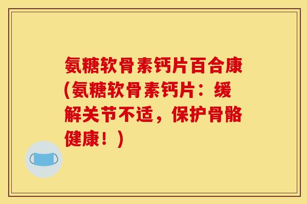 氨糖软骨素钙片百合康(氨糖软骨素钙片：缓解关节不适，保护骨骼健康！)