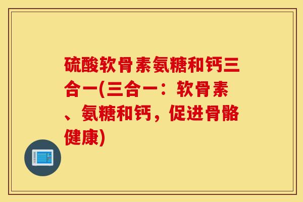 硫酸软骨素氨糖和钙三合一(三合一：软骨素、氨糖和钙，促进骨骼健康)