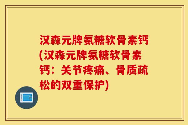 汉森元牌氨糖软骨素钙(汉森元牌氨糖软骨素钙:关节疼痛、骨质疏松的双重保护) 汉森元牌氨糖软骨素钙(汉森元牌氨糖软骨素钙:关节疼痛、骨质疏松的双重保护)