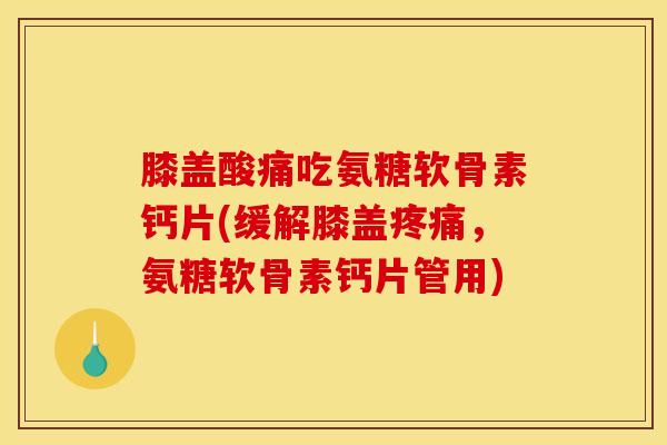 膝盖酸痛吃氨糖软骨素钙片(缓解膝盖疼痛，氨糖软骨素钙片管用)