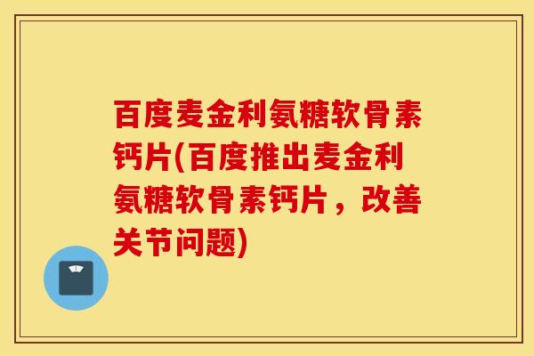 百度麦金利氨糖软骨素钙片(百度推出麦金利氨糖软骨素钙片，改善关节问题)