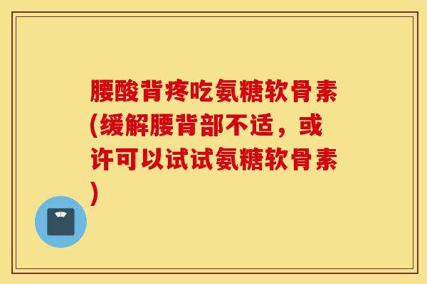 腰酸背疼吃氨糖软骨素(缓解腰背部不适，或许可以试试氨糖软骨素)