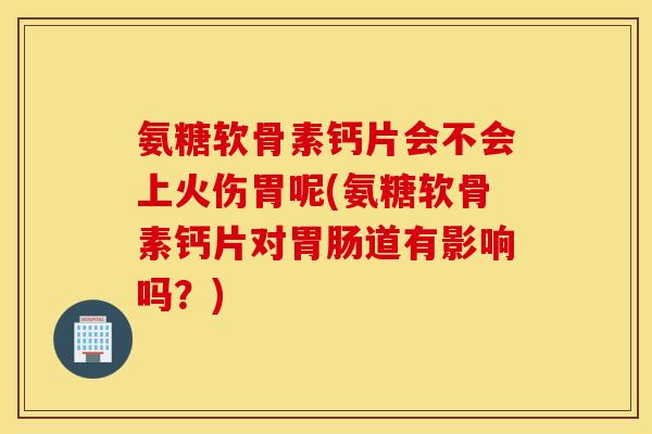 氨糖软骨素钙片会不会上火伤胃呢(氨糖软骨素钙片对胃肠道有影响吗？)