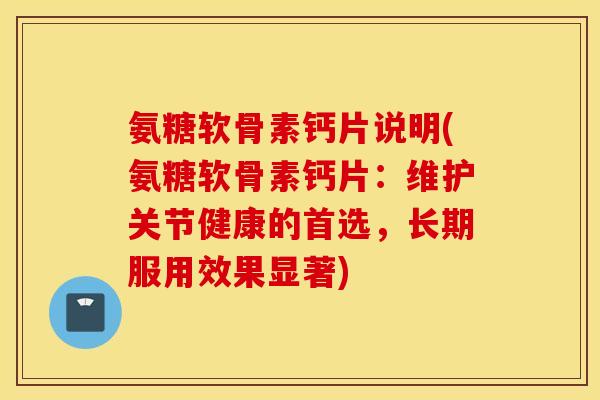 氨糖软骨素钙片说明(氨糖软骨素钙片：维护关节健康的首选，长期服用效果显著)