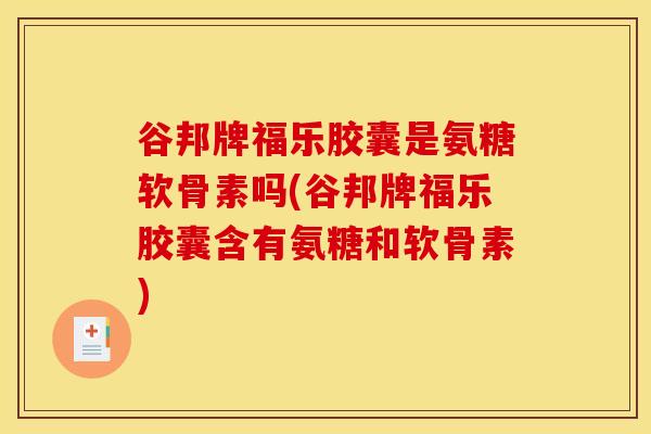 谷邦牌福乐胶囊是氨糖软骨素吗(谷邦牌福乐胶囊含有氨糖和软骨素)