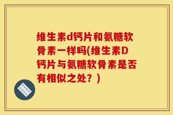 维生素d钙片和氨糖软骨素一样吗(维生素D钙片与氨糖软骨素是否有相似之处？)