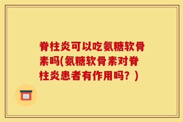 脊柱炎可以吃氨糖软骨素吗(氨糖软骨素对脊柱炎患者有作用吗？)