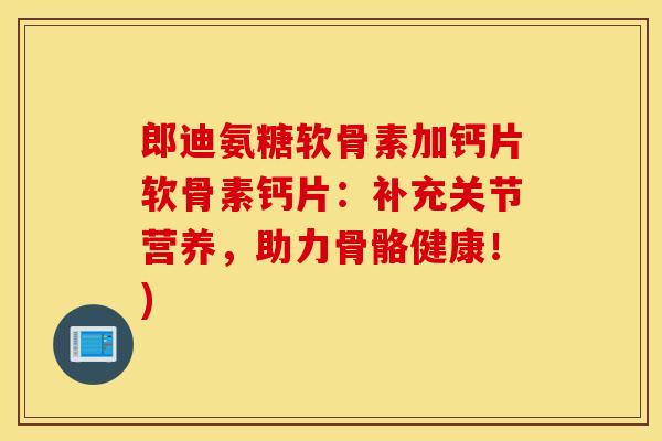郎迪氨糖软骨素加钙片软骨素钙片：补充关节营养，助力骨骼健康！)