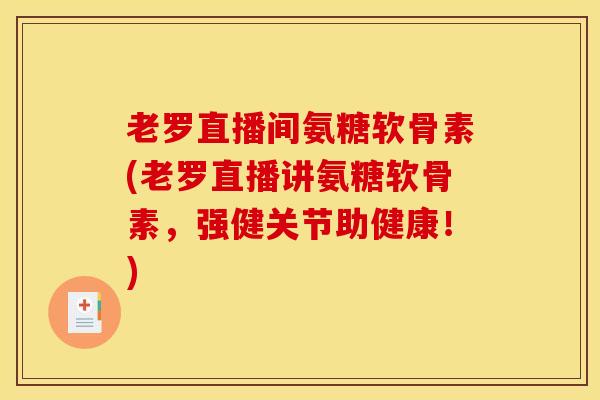 老罗直播间氨糖软骨素(老罗直播讲氨糖软骨素，强健关节助健康！)
