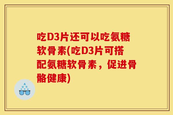 吃D3片还可以吃氨糖软骨素(吃D3片可搭配氨糖软骨素,促进骨骼健康) 吃D3片还可以吃氨糖软骨素(吃D3片可搭配氨糖软骨素,促进骨骼健康)