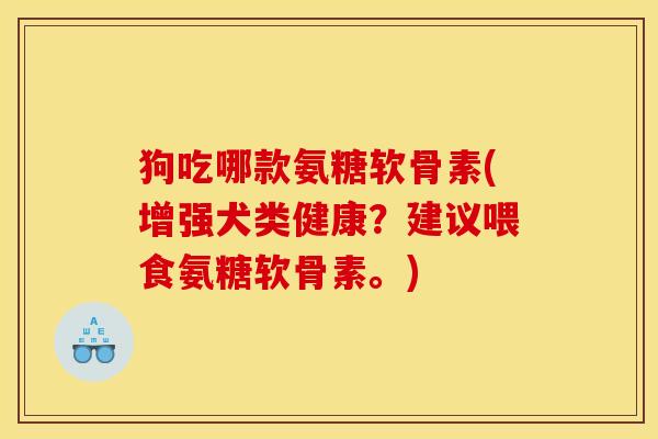 狗吃哪款氨糖软骨素(增强犬类健康？建议喂食氨糖软骨素。)