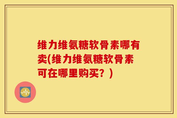 维力维氨糖软骨素哪有卖(维力维氨糖软骨素可在哪里购买?) 维力维氨糖软骨素哪有卖(维力维氨糖软骨素可在哪里购买?)