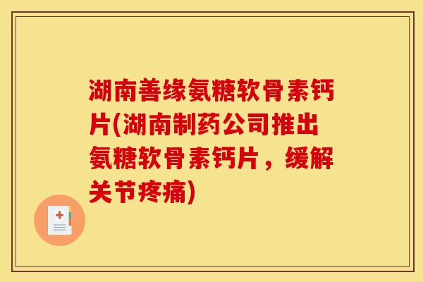湖南善缘氨糖软骨素钙片(湖南制药公司推出氨糖软骨素钙片，缓解关节疼痛)