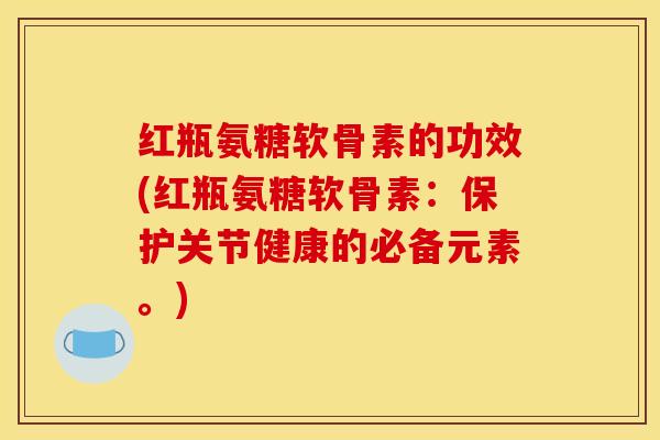 红瓶氨糖软骨素的功效(红瓶氨糖软骨素：保护关节健康的必备元素。)