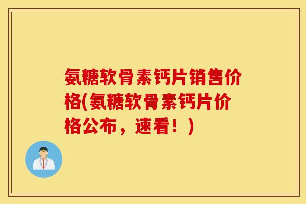 氨糖软骨素钙片销售价格(氨糖软骨素钙片价格公布，速看！)