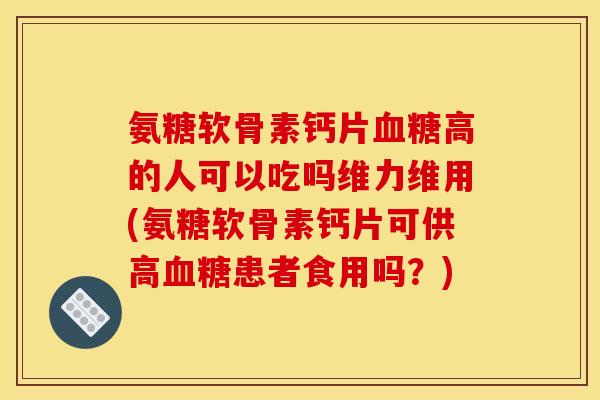 氨糖软骨素钙片血糖高的人可以吃吗维力维用(氨糖软骨素钙片可供高血糖患者食用吗？)