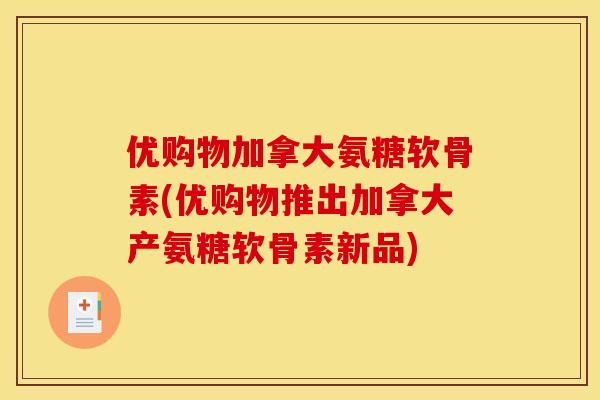 优购物加拿大氨糖软骨素(优购物推出加拿大产氨糖软骨素新品)