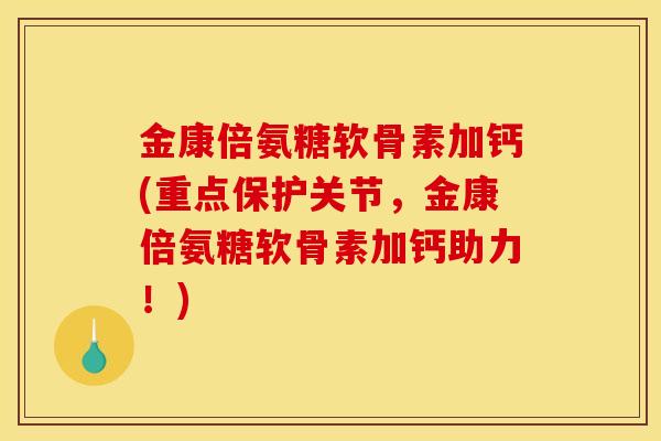 金康倍氨糖软骨素加钙(重点保护关节，金康倍氨糖软骨素加钙助力！)