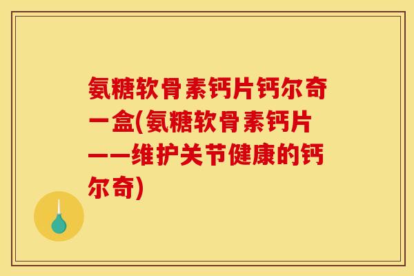氨糖软骨素钙片钙尔奇一盒(氨糖软骨素钙片——维护关节健康的钙尔奇)