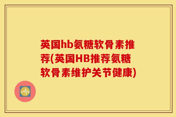 英国hb氨糖软骨素推荐(英国HB推荐氨糖软骨素维护关节健康)