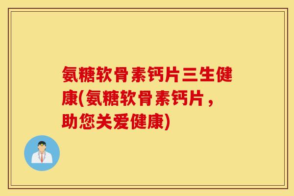 氨糖软骨素钙片三生健康(氨糖软骨素钙片，助您关爱健康)