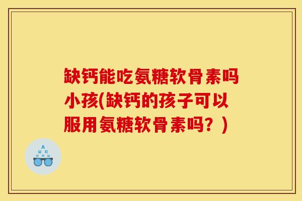 缺钙能吃氨糖软骨素吗小孩(缺钙的孩子可以服用氨糖软骨素吗？)
