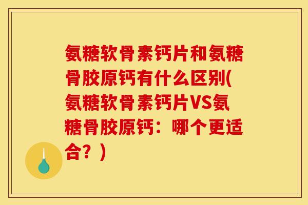 氨糖软骨素钙片和氨糖骨胶原钙有什么区别(氨糖软骨素钙片VS氨糖骨胶原钙：哪个更适合？)