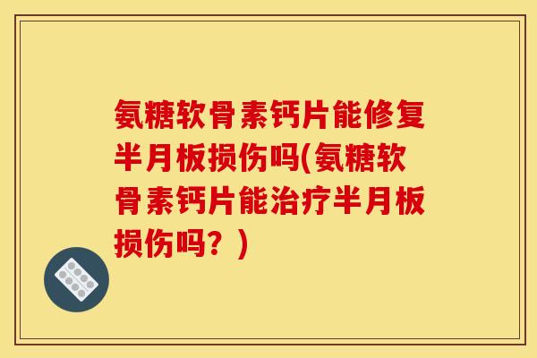 氨糖软骨素钙片能修复半月板损伤吗(氨糖软骨素钙片能治疗半月板损伤吗？)