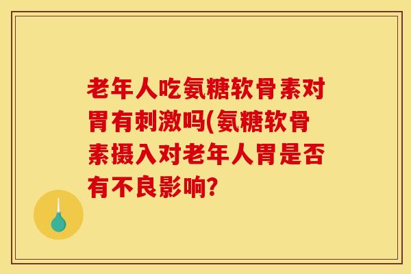 老年人吃氨糖软骨素对胃有刺激吗(氨糖软骨素摄入对老年人胃是否有不良影响？