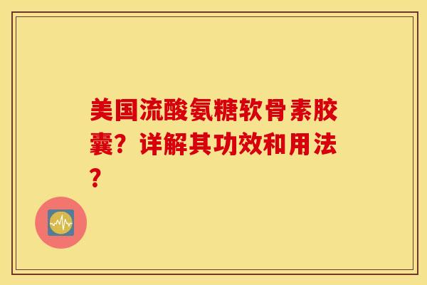 美国流酸氨糖软骨素胶囊？详解其功效和用法？