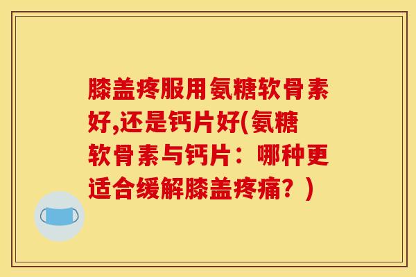 膝盖疼服用氨糖软骨素好,还是钙片好(氨糖软骨素与钙片：哪种更适合缓解膝盖疼痛？)