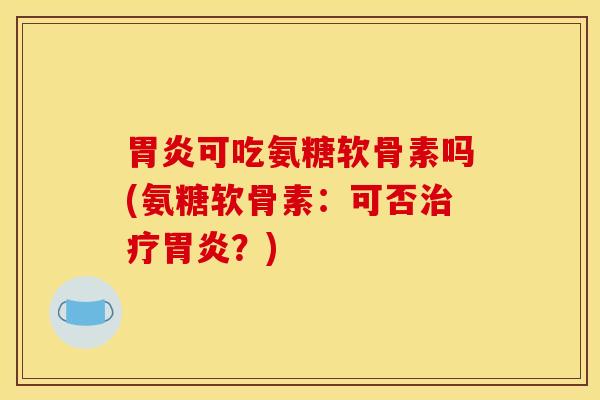 胃炎可吃氨糖软骨素吗(氨糖软骨素:可否治疗胃炎?) 胃炎可吃氨糖软骨素吗(氨糖软骨素:可否治疗胃炎?)