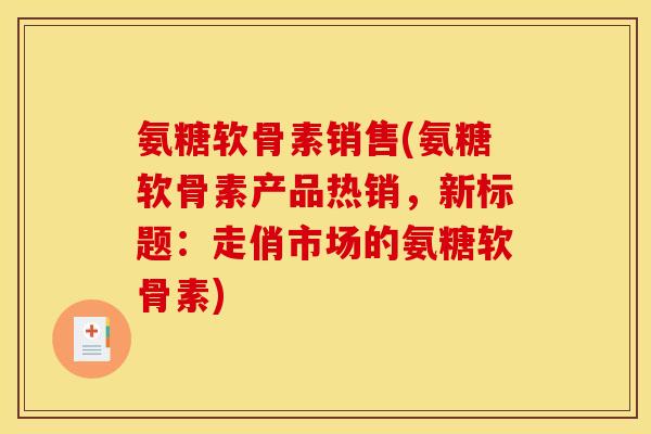 氨糖软骨素销售(氨糖软骨素产品热销，新标题：走俏市场的氨糖软骨素)