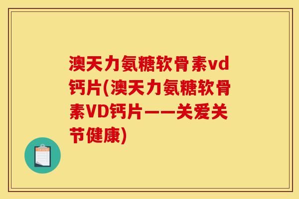 澳天力氨糖软骨素vd钙片(澳天力氨糖软骨素VD钙片——关爱关节健康)