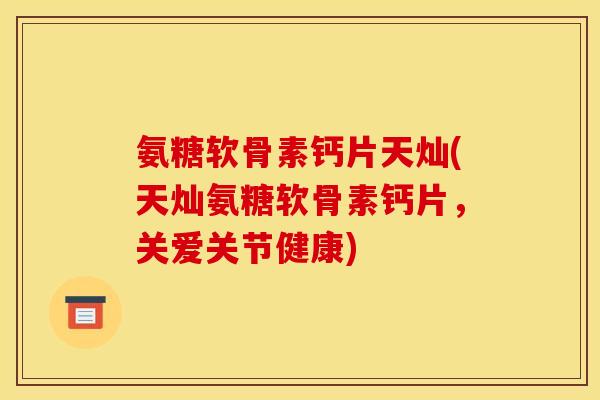 氨糖软骨素钙片天灿(天灿氨糖软骨素钙片，关爱关节健康)