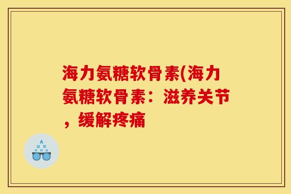 海力氨糖软骨素(海力氨糖软骨素：滋养关节，缓解疼痛