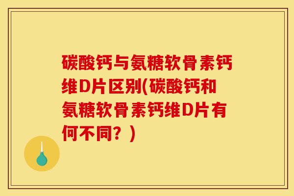 碳酸钙与氨糖软骨素钙维D片区别(碳酸钙和氨糖软骨素钙维D片有何不同？)