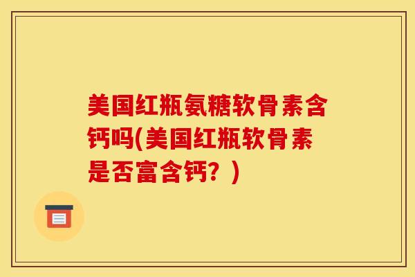 美国红瓶氨糖软骨素含钙吗(美国红瓶软骨素是否富含钙？)