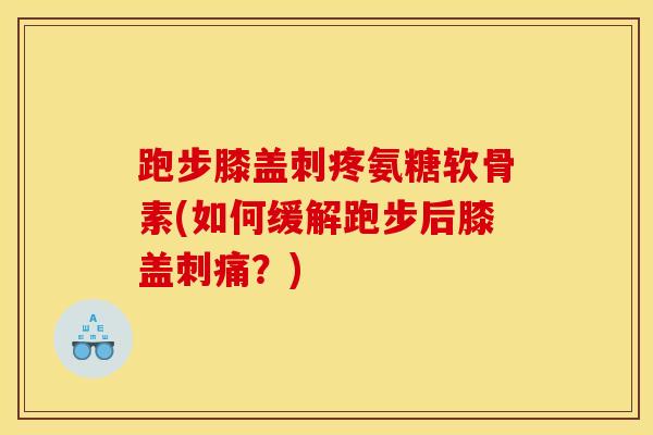 跑步膝盖刺疼氨糖软骨素(如何缓解跑步后膝盖刺痛？)