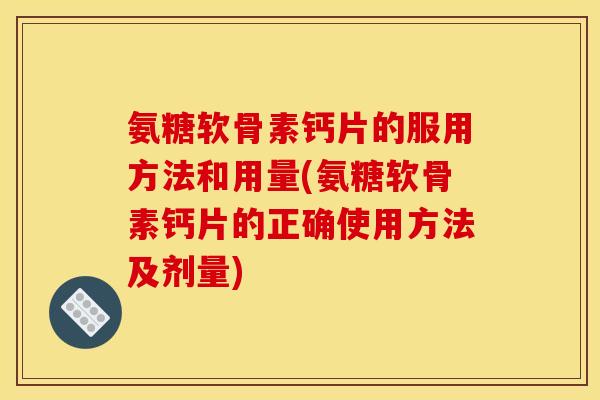 氨糖软骨素钙片的服用方法和用量(氨糖软骨素钙片的正确使用方法及剂量)