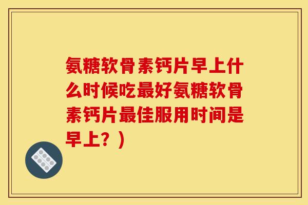 氨糖软骨素钙片早上什么时候吃最好氨糖软骨素钙片最佳服用时间是早上？)