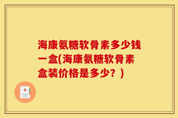 海康氨糖软骨素多少钱一盒(海康氨糖软骨素盒装价格是多少？)